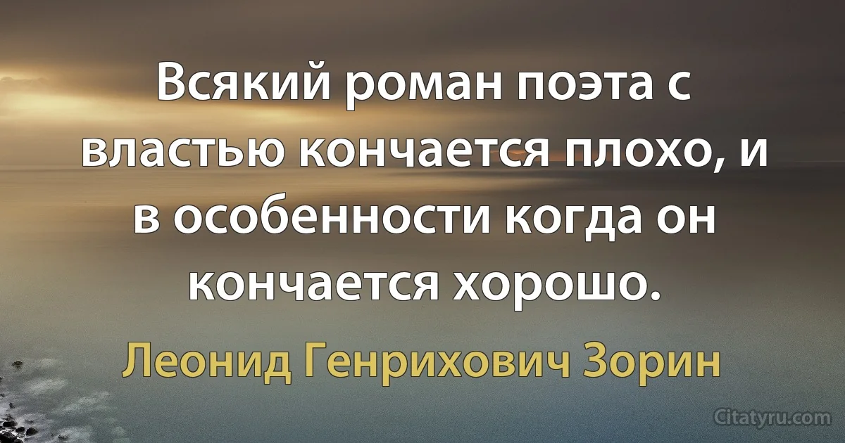 Всякий роман поэта с властью кончается плохо, и в особенности когда он кончается хорошо. (Леонид Генрихович Зорин)