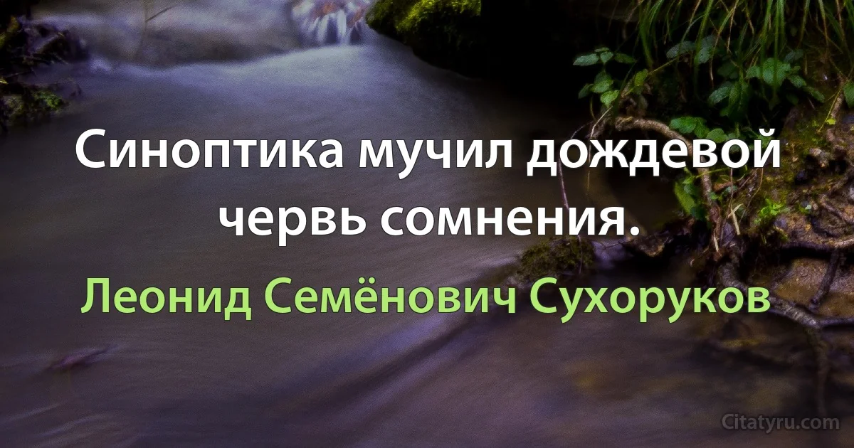 Синоптика мучил дождевой червь сомнения. (Леонид Семёнович Сухоруков)