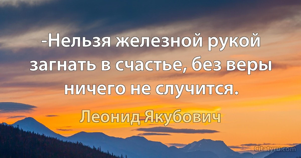 -Нельзя железной рукой загнать в счастье, без веры ничего не случится. (Леонид Якубович)