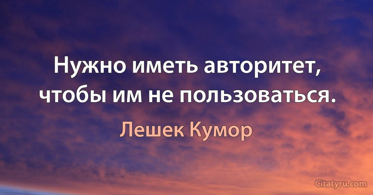 Нужно иметь авторитет, чтобы им не пользоваться. (Лешек Кумор)