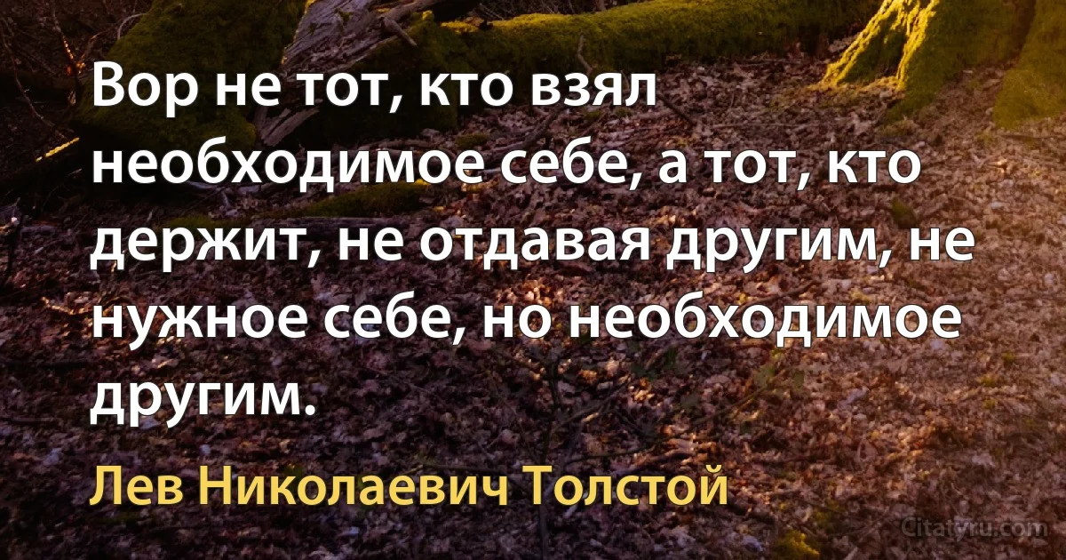 Вор не тот, кто взял необходимое себе, а тот, кто держит, не отдавая другим, не нужное себе, но необходимое другим. (Лев Николаевич Толстой)