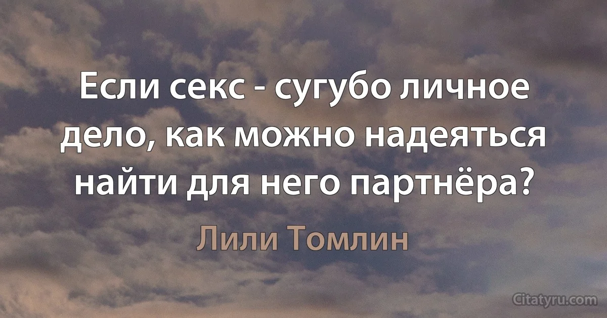 Если секс - сугубо личное дело, как можно надеяться найти для него партнёра? (Лили Томлин)