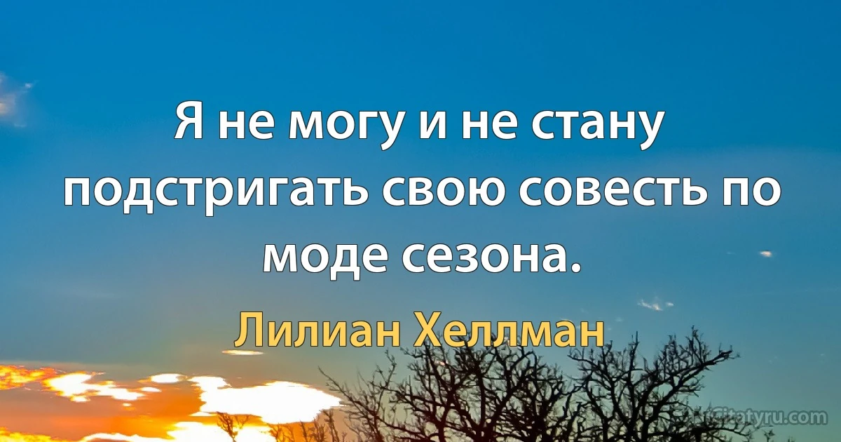 Я не могу и не стану подстригать свою совесть по моде сезона. (Лилиан Хеллман)