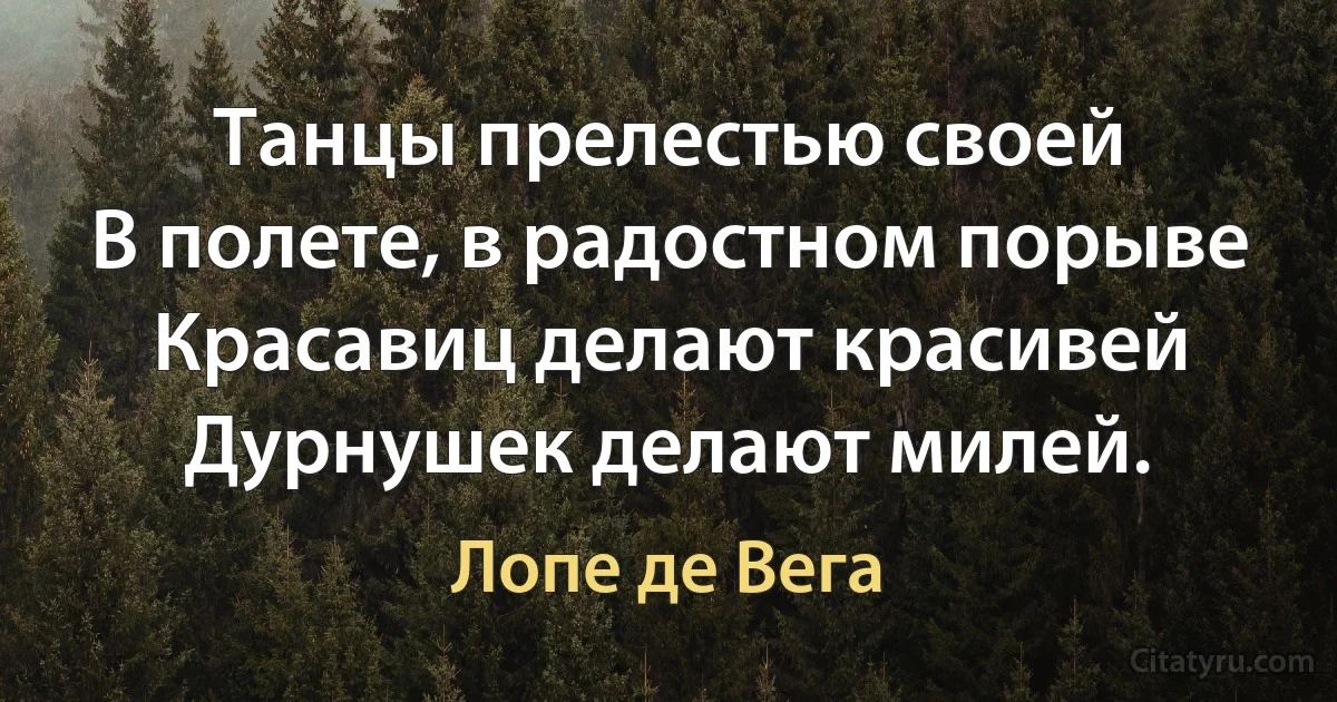 Танцы прелестью своей
В полете, в радостном порыве
Красавиц делают красивей
Дурнушек делают милей. (Лопе де Вега)