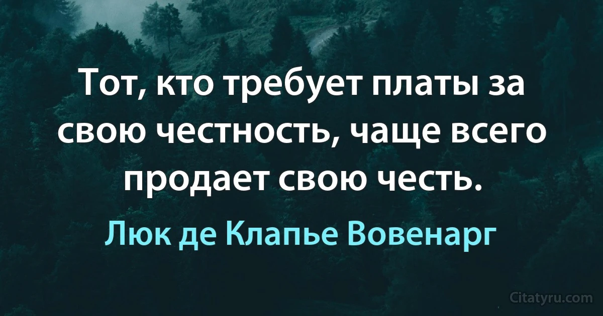 Тот, кто требует платы за свою честность, чаще всего продает свою честь. (Люк де Клапье Вовенарг)