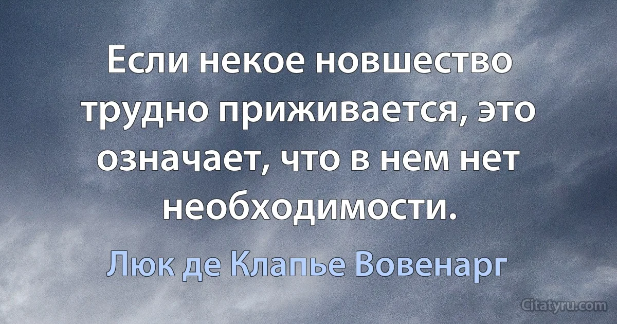 Если некое новшество трудно приживается, это означает, что в нем нет необходимости. (Люк де Клапье Вовенарг)