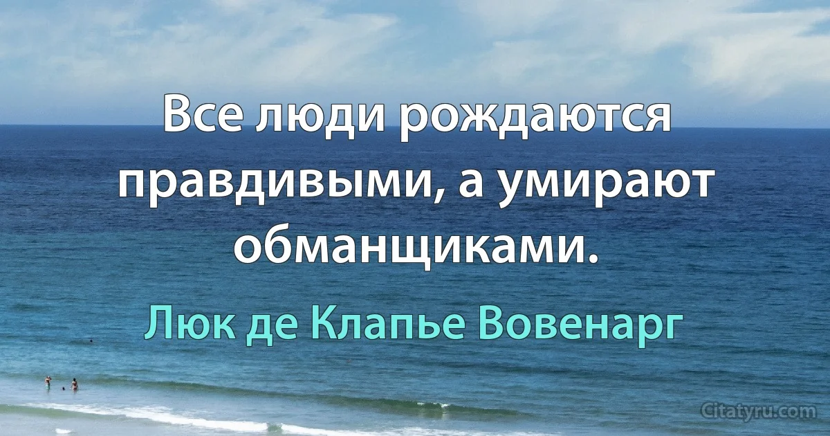 Все люди рождаются правдивыми, а умирают обманщиками. (Люк де Клапье Вовенарг)