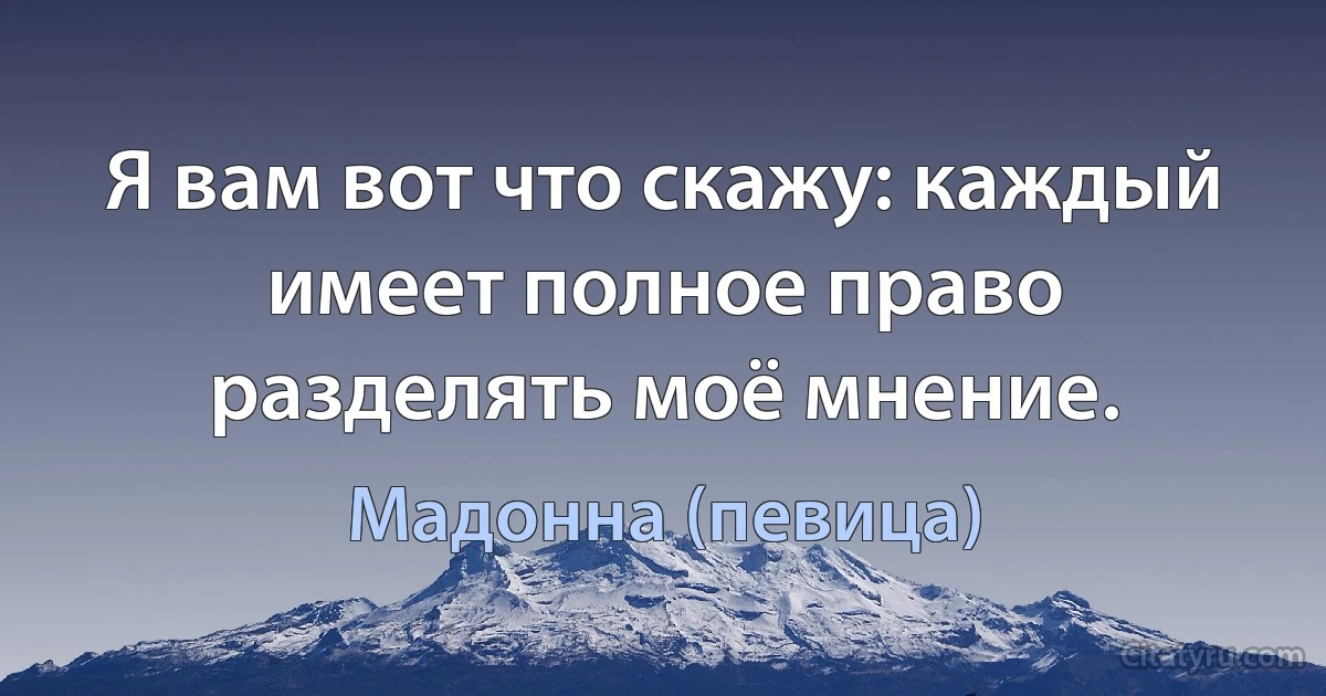 Я вам вот что скажу: каждый имеет полное право разделять моё мнение. (Мадонна (певица))