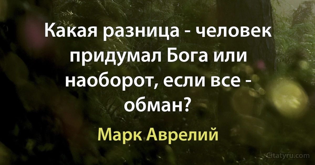 Какая разница - человек придумал Бога или наоборот, если все - обман? (Марк Аврелий)