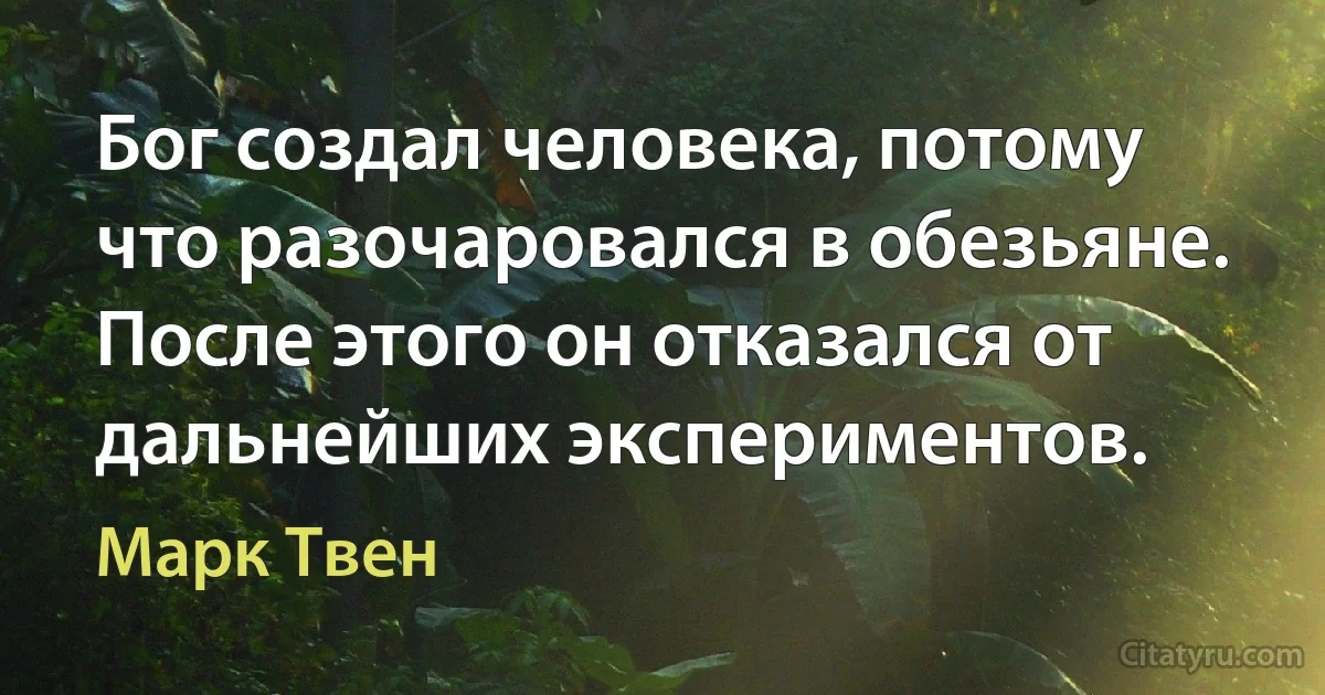 Бог создал человека, потому что разочаровался в обезьяне. После этого он отказался от дальнейших экспериментов. (Марк Твен)