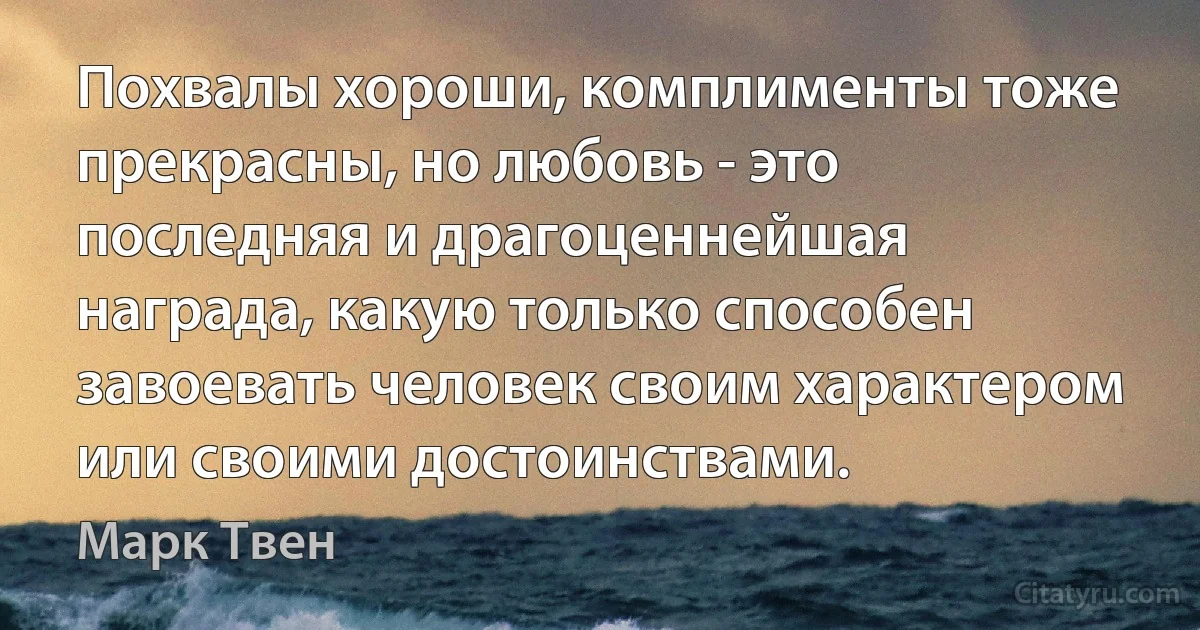 Похвалы хороши, комплименты тоже прекрасны, но любовь - это последняя и драгоценнейшая награда, какую только способен завоевать человек своим характером или своими достоинствами. (Марк Твен)