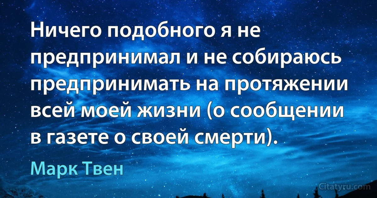 Ничего подобного я не предпринимал и не собираюсь предпринимать на протяжении всей моей жизни (о сообщении в газете о своей смерти). (Марк Твен)