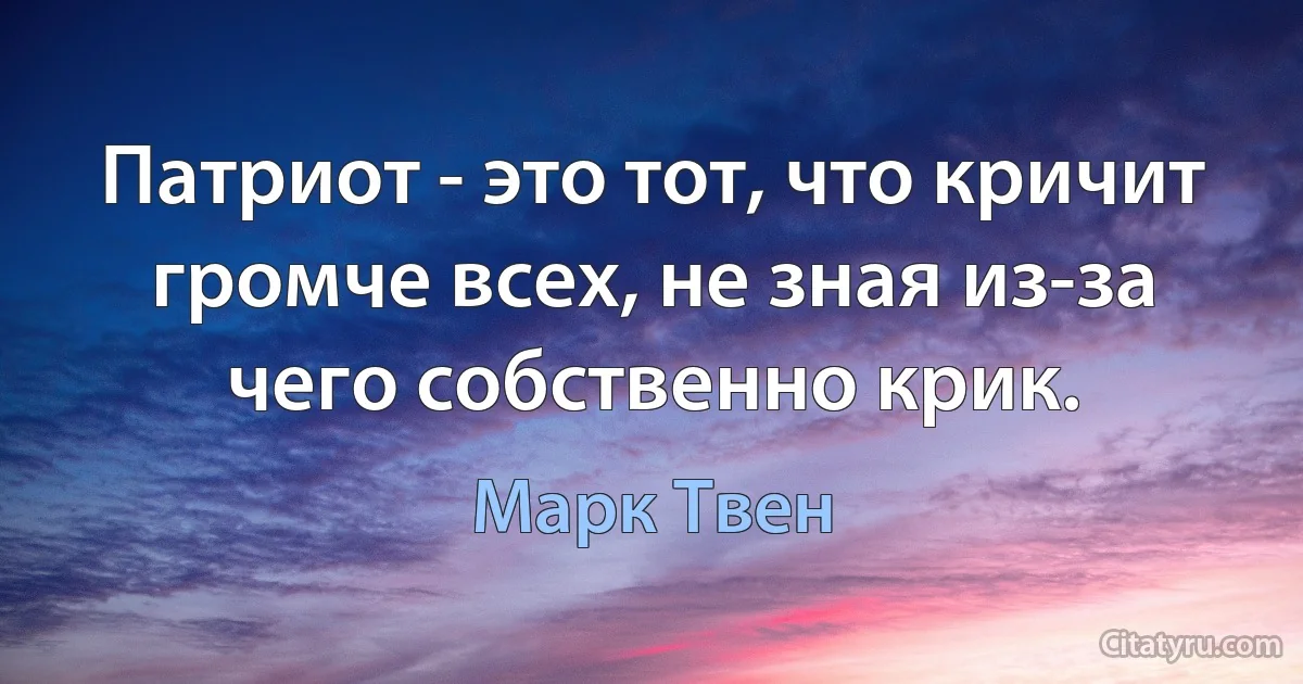 Патриот - это тот, что кричит громче всех, не зная из-за чего собственно крик. (Марк Твен)