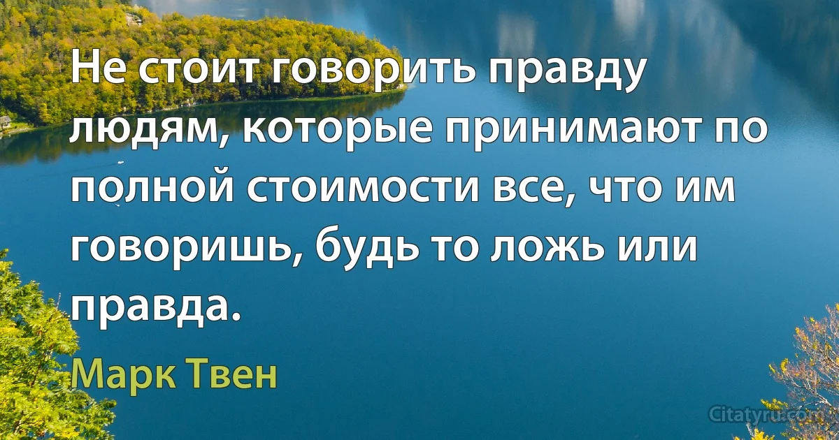 Не стоит говорить правду людям, которые принимают по полной стоимости все, что им говоришь, будь то ложь или правда. (Марк Твен)