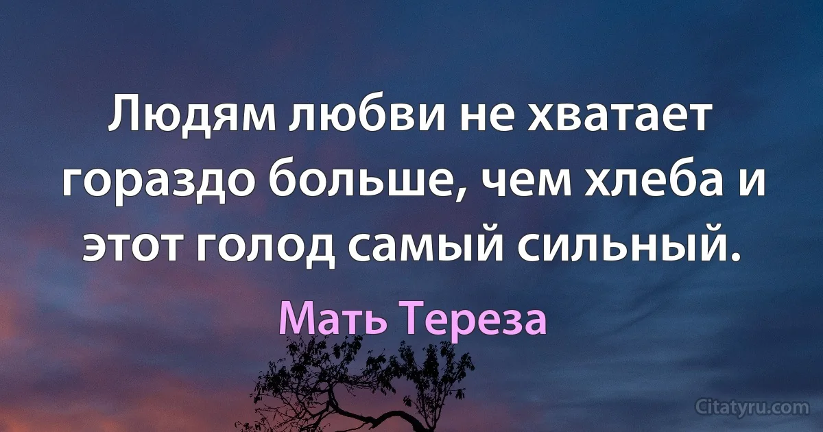 Людям любви не хватает гораздо больше, чем хлеба и этот голод самый сильный. (Мать Тереза)