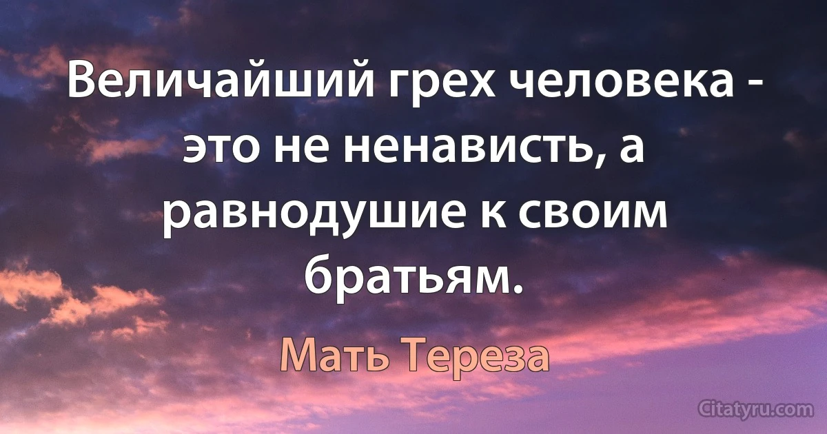 Величайший грех человека - это не ненависть, а равнодушие к своим братьям. (Мать Тереза)