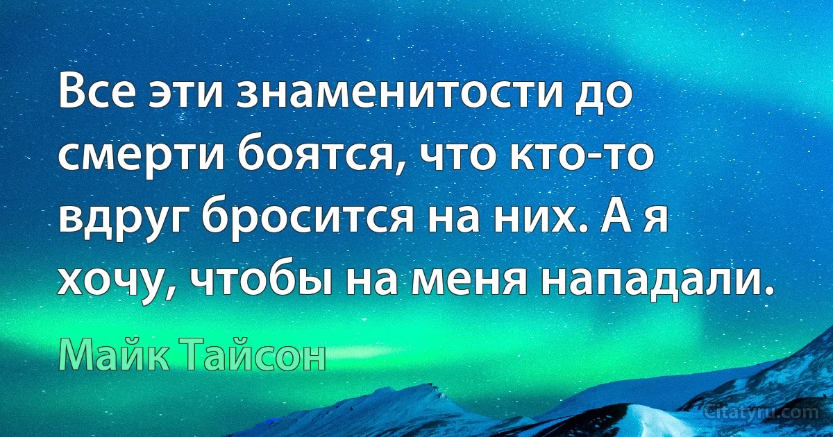 Все эти знаменитости до смерти боятся, что кто-то вдруг бросится на них. А я хочу, чтобы на меня нападали. (Майк Тайсон)