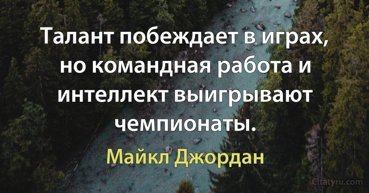 Талант побеждает в играх, но командная работа и интеллект выигрывают чемпионаты. (Майкл Джордан)