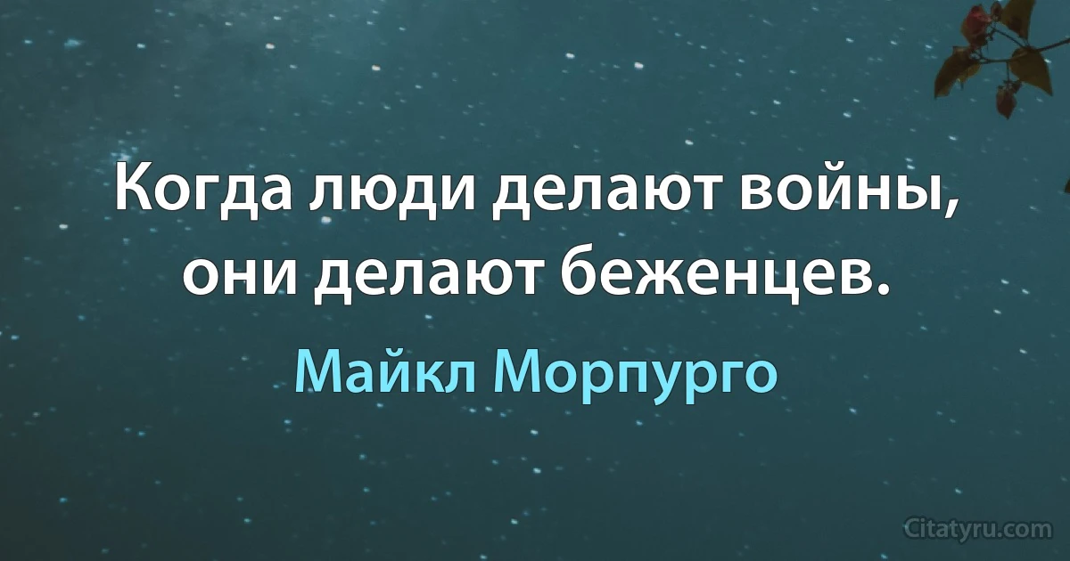 Когда люди делают войны, они делают беженцев. (Майкл Морпурго)