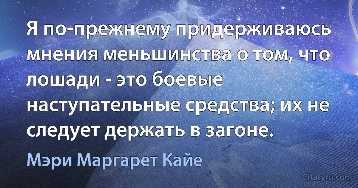 Я по-прежнему придерживаюсь мнения меньшинства о том, что лошади - это боевые наступательные средства; их не следует держать в загоне. (Мэри Маргарет Кайе)