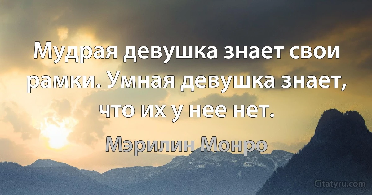 Мудрая девушка знает свои рамки. Умная девушка знает, что их у нее нет. (Мэрилин Монро)