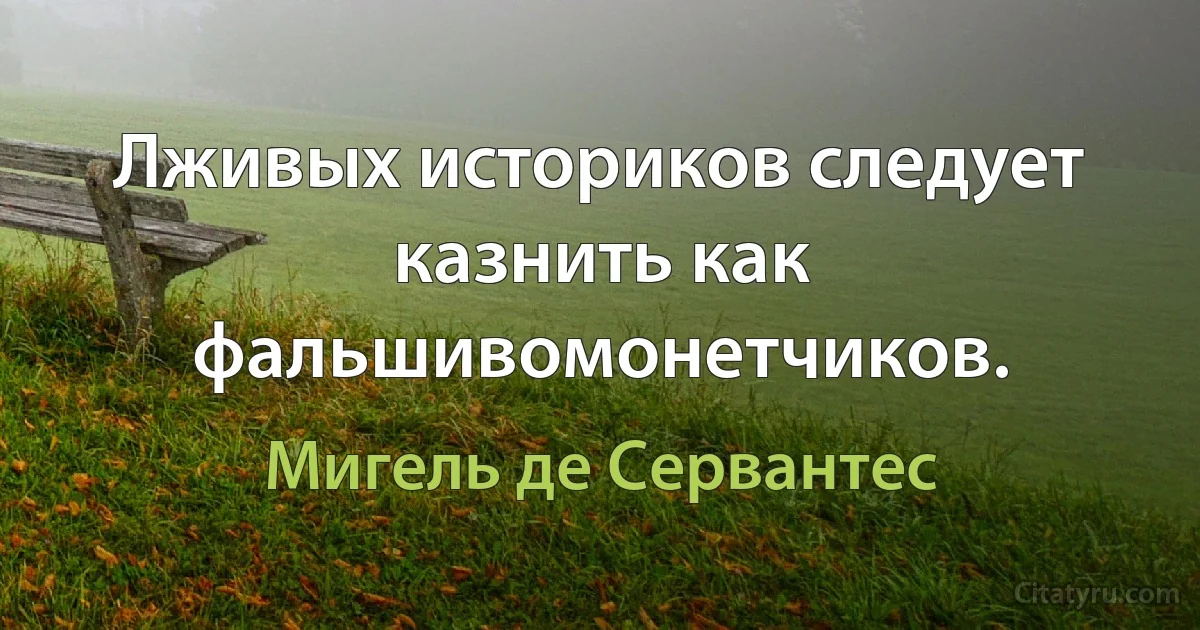 Лживых историков следует казнить как фальшивомонетчиков. (Мигель де Сервантес)