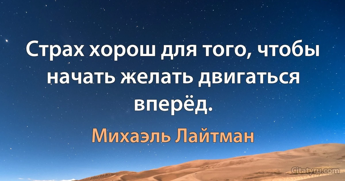 Страх хорош для того, чтобы начать желать двигаться вперёд. (Михаэль Лайтман)