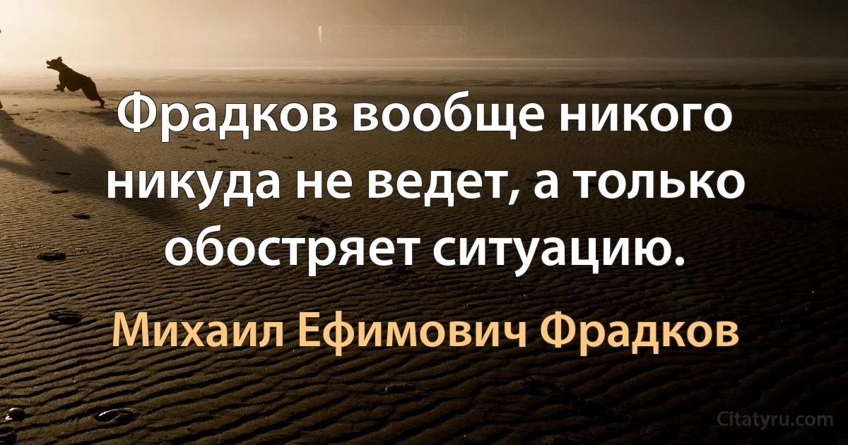 Фрадков вообще никого никуда не ведет, а только обостряет ситуацию. (Михаил Ефимович Фрадков)