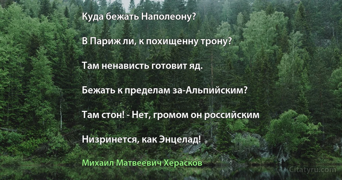 Куда бежать Наполеону?

В Париж ли, к похищенну трону?

Там ненависть готовит яд.

Бежать к пределам за-Альпийским?

Там стон! - Нет, громом он российским

Низринется, как Энцелад! (Михаил Матвеевич Херасков)