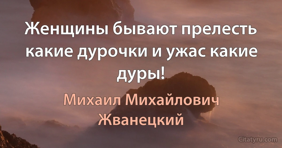 Женщины бывают прелесть какие дурочки и ужас какие дуры! (Михаил Михайлович Жванецкий)