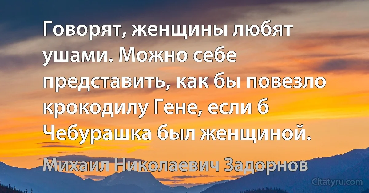 Говорят, женщины любят ушами. Можно себе представить, как бы повезло крокодилу Гене, если б Чебурашка был женщиной. (Михаил Николаевич Задорнов)