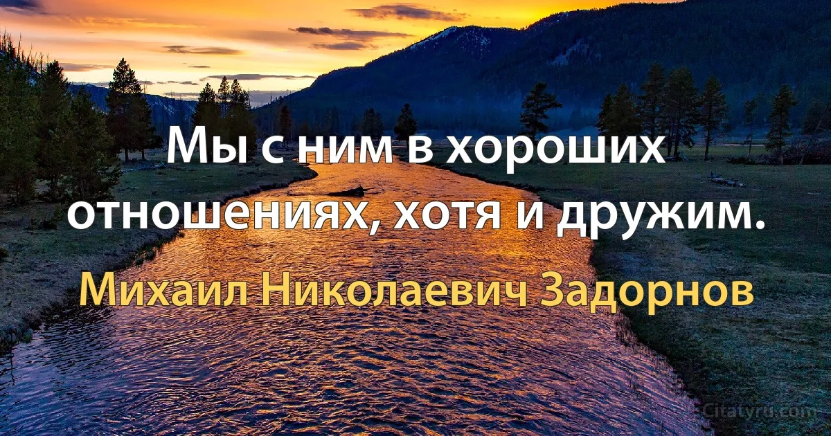 Мы с ним в хороших отношениях, хотя и дружим. (Михаил Николаевич Задорнов)