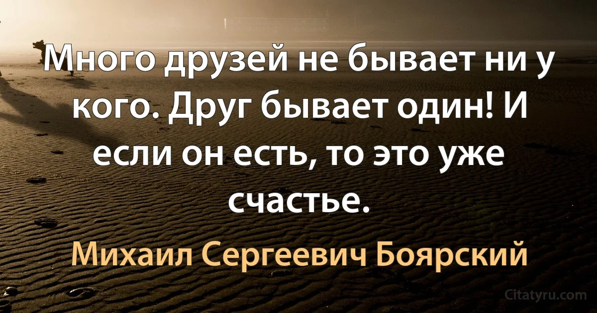 Много друзей не бывает ни у кого. Друг бывает один! И если он есть, то это уже счастье. (Михаил Сергеевич Боярский)