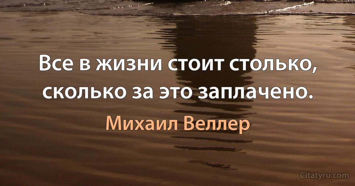 Все в жизни стоит столько, сколько за это заплачено. (Михаил Веллер)