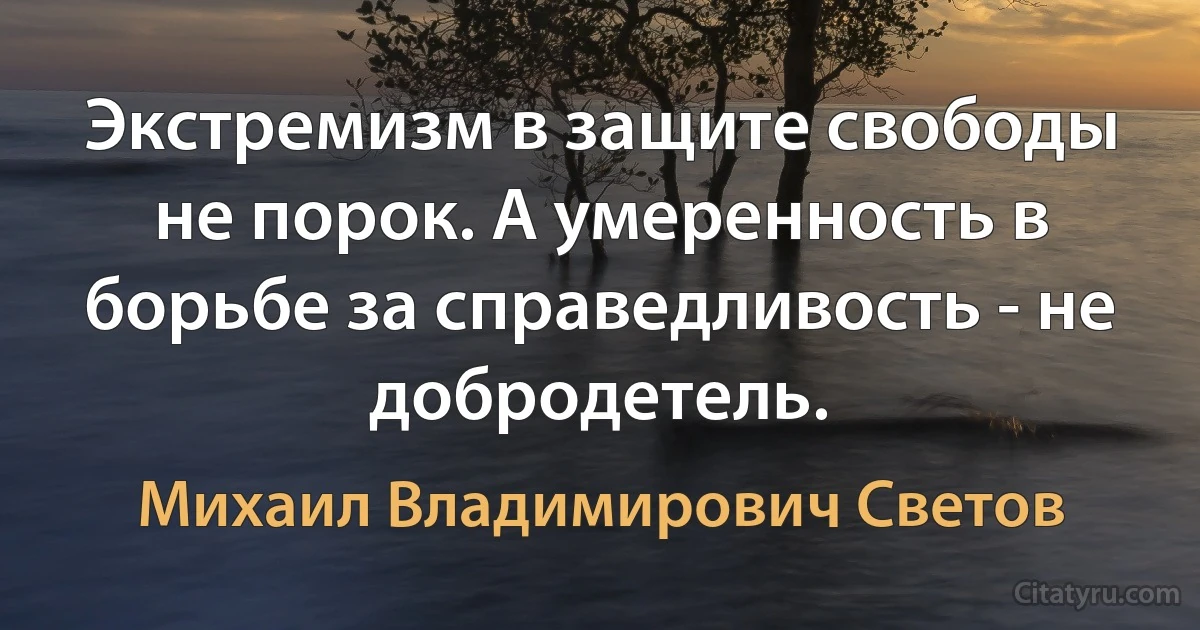 Экстремизм в защите свободы не порок. А умеренность в борьбе за справедливость - не добродетель. (Михаил Владимирович Светов)