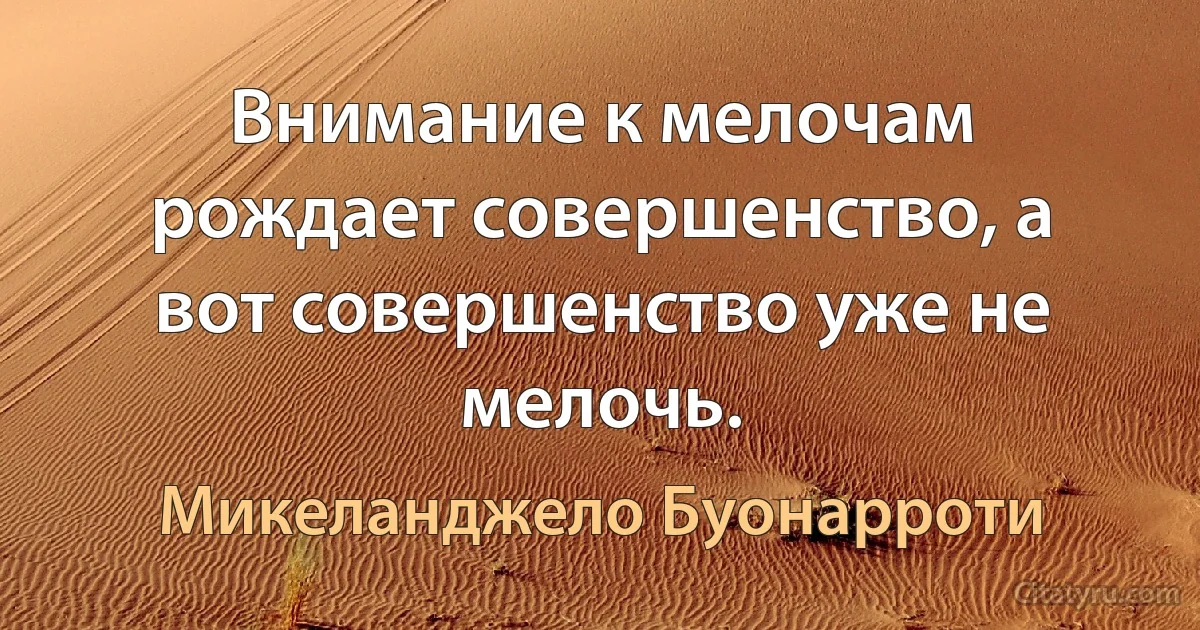 Внимание к мелочам рождает совершенство, а вот совершенство уже не мелочь. (Микеланджело Буонарроти)