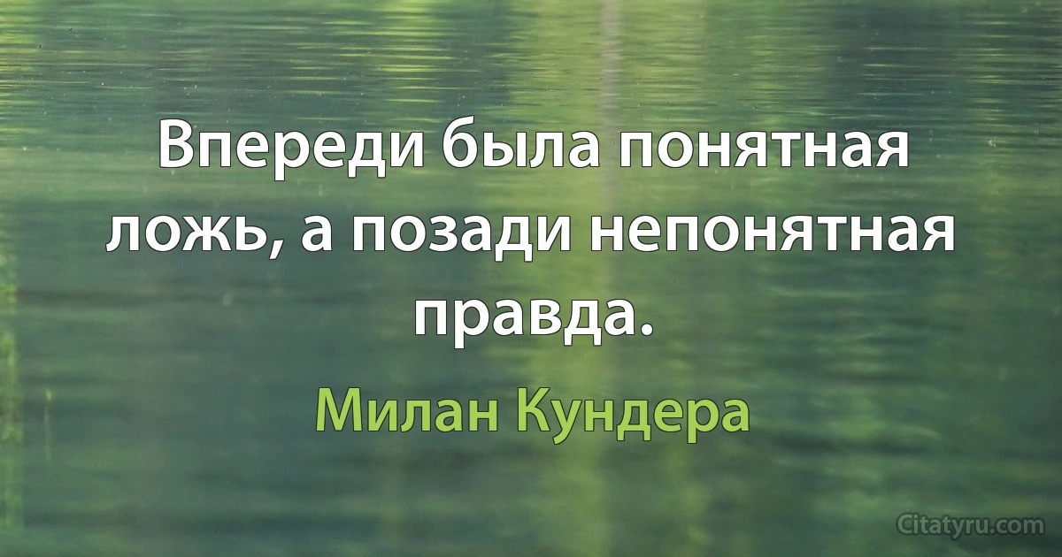 Впереди была понятная ложь, а позади непонятная правда. (Милан Кундера)