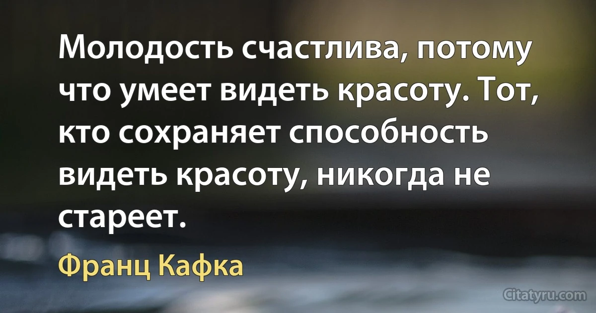 Молодость счастлива, потому что умеет видеть красоту. Тот, кто сохраняет способность видеть красоту, никогда не стареет. (Франц Кафка)