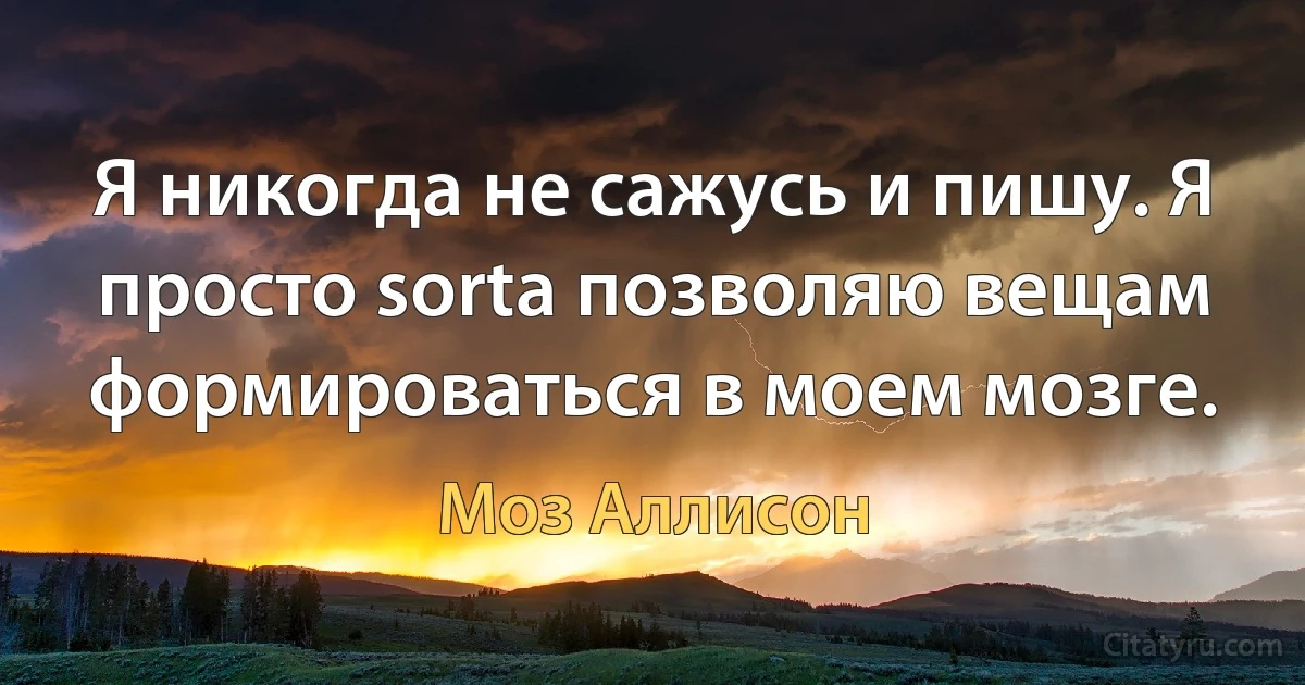 Я никогда не сажусь и пишу. Я просто sorta позволяю вещам формироваться в моем мозге. (Моз Аллисон)