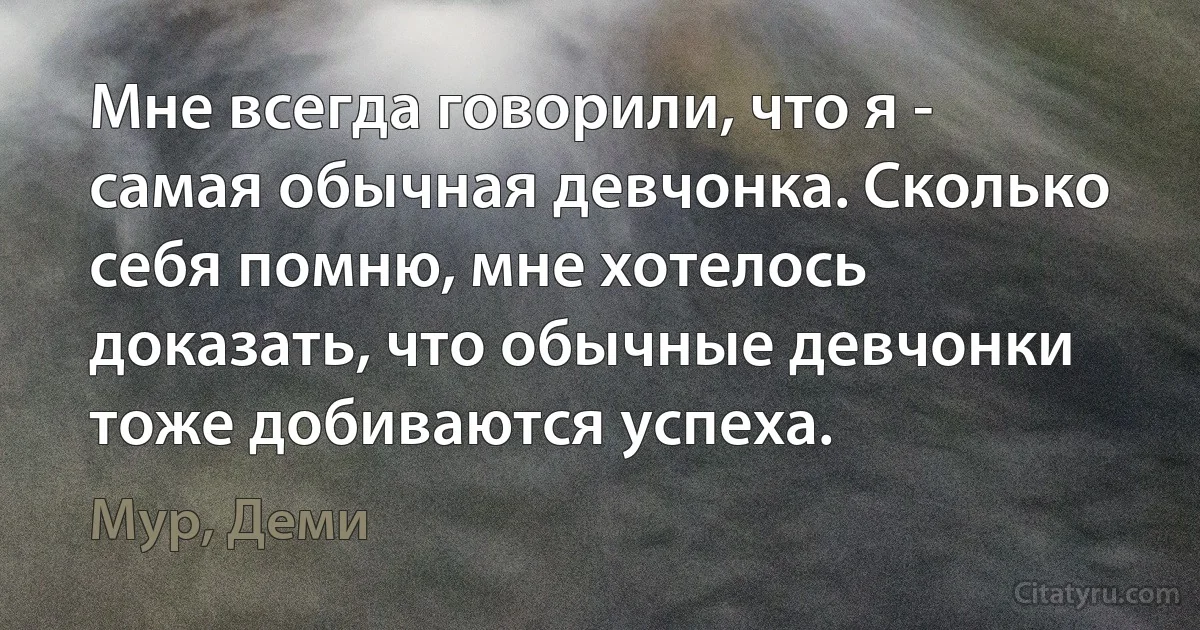 Мне всегда говорили, что я - самая обычная девчонка. Сколько себя помню, мне хотелось доказать, что обычные девчонки тоже добиваются успеха. (Мур, Деми)