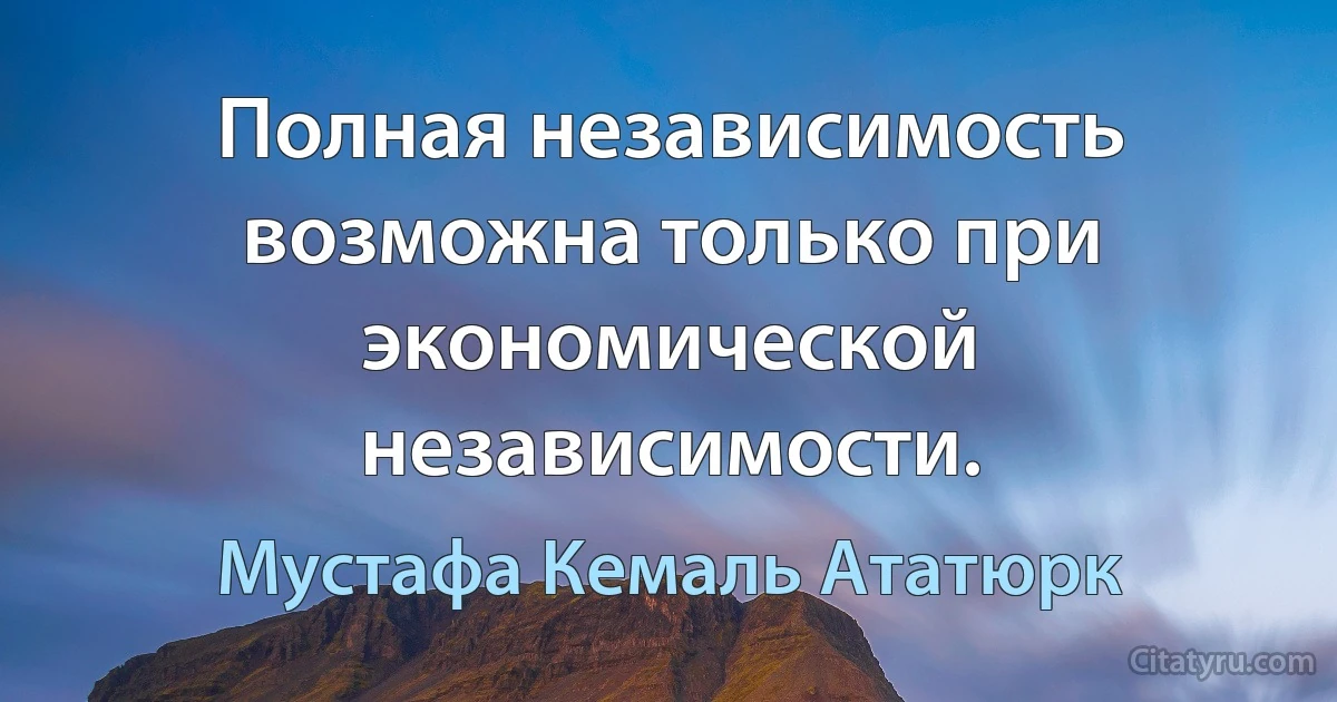 Полная независимость возможна только при экономической независимости. (Мустафа Кемаль Ататюрк)