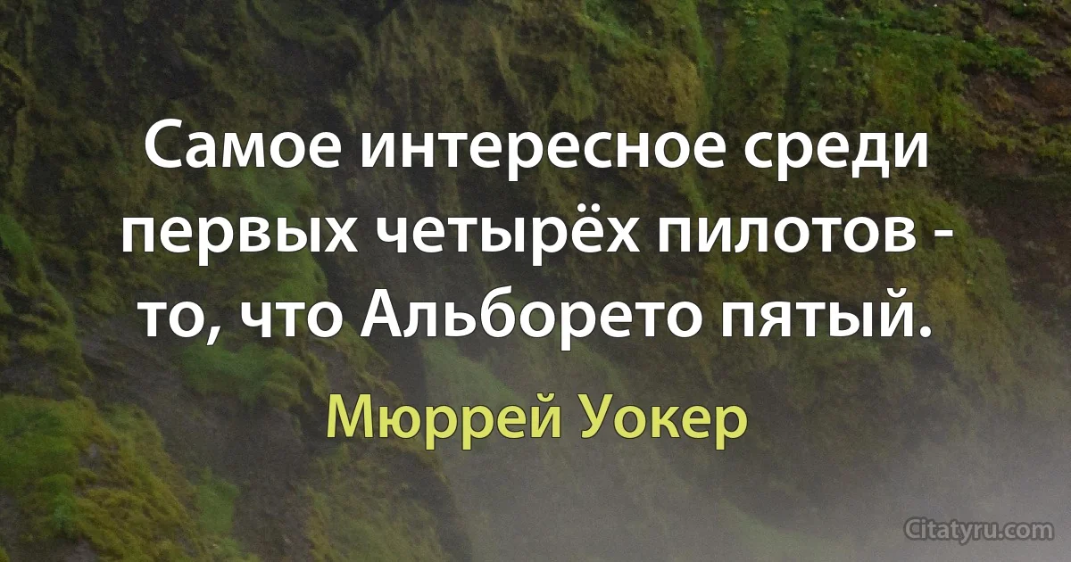 Самое интересное среди первых четырёх пилотов - то, что Альборето пятый. (Мюррей Уокер)