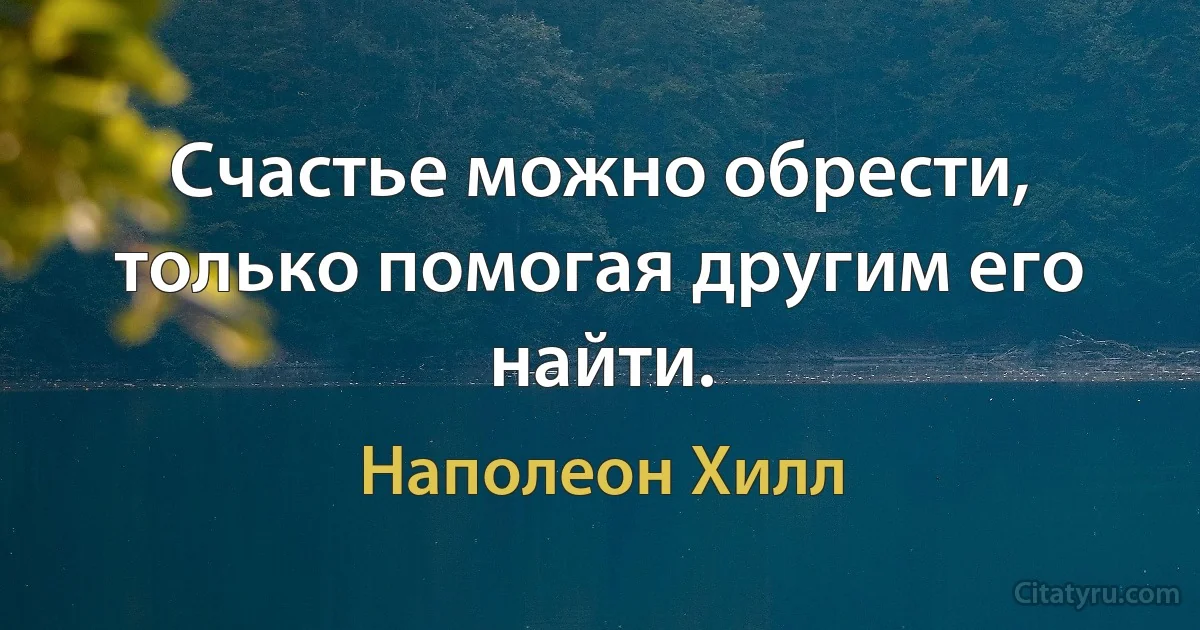 Счастье можно обрести, только помогая другим его найти. (Наполеон Хилл)