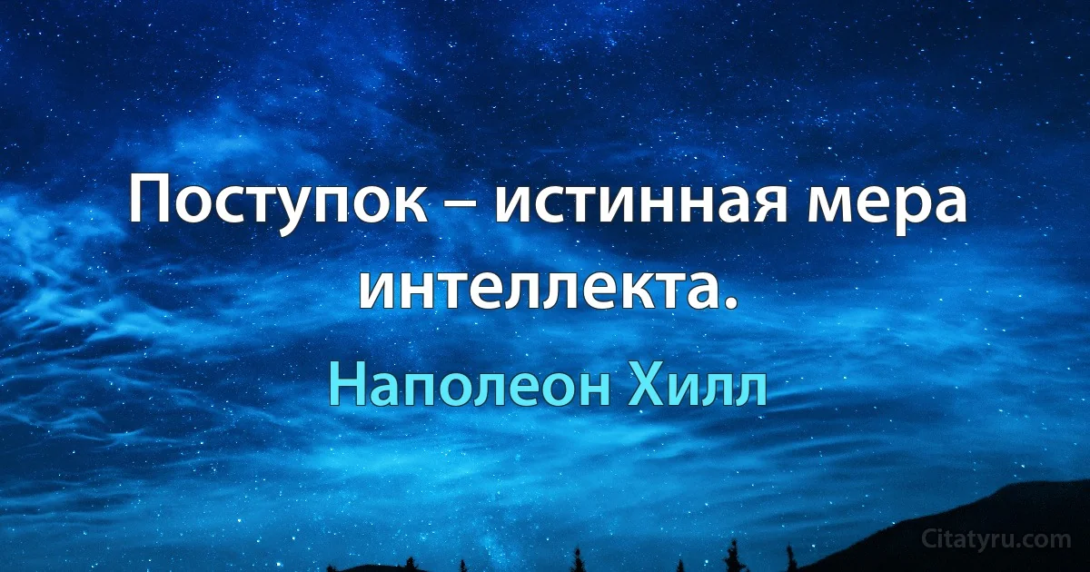 Поступок – истинная мера интеллекта. (Наполеон Хилл)