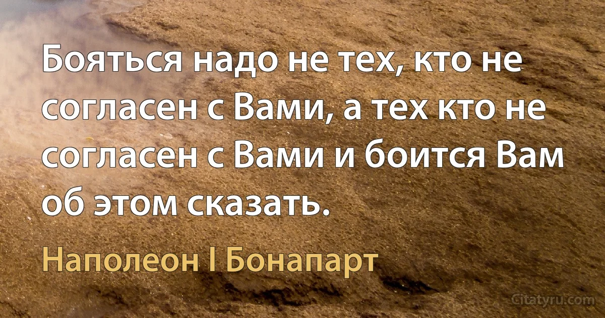 Бояться надо не тех, кто не согласен с Вами, а тех кто не согласен с Вами и боится Вам об этом сказать. (Наполеон I Бонапарт)