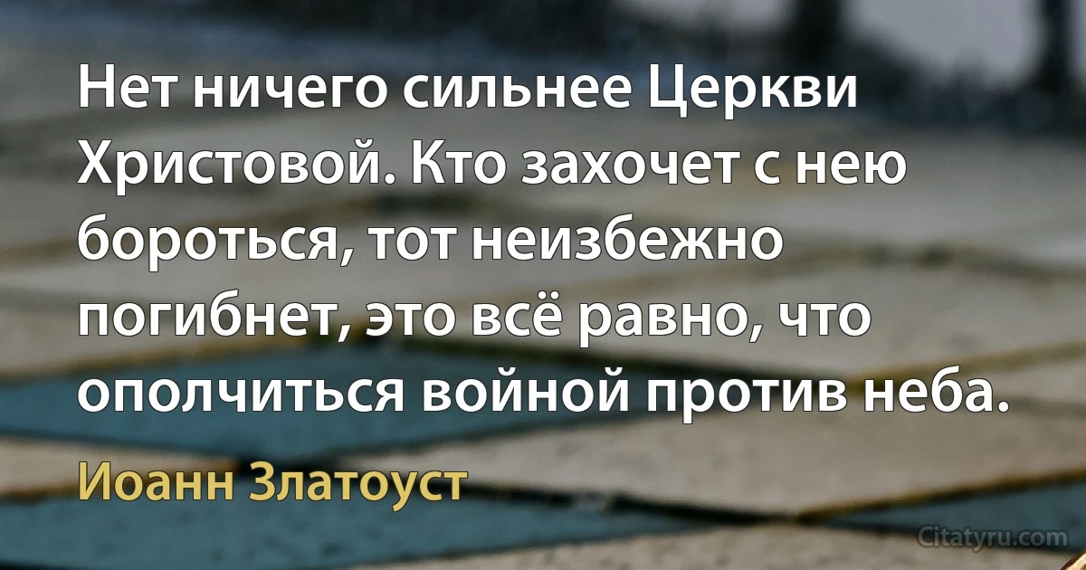 Нет ничего сильнее Церкви Христовой. Кто захочет с нею бороться, тот неизбежно погибнет, это всё равно, что ополчиться войной против неба. (Иоанн Златоуст)