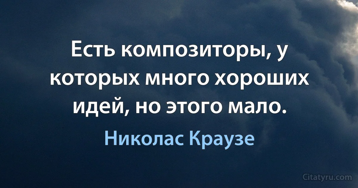 Есть композиторы, у которых много хороших идей, но этого мало. (Николас Краузе)