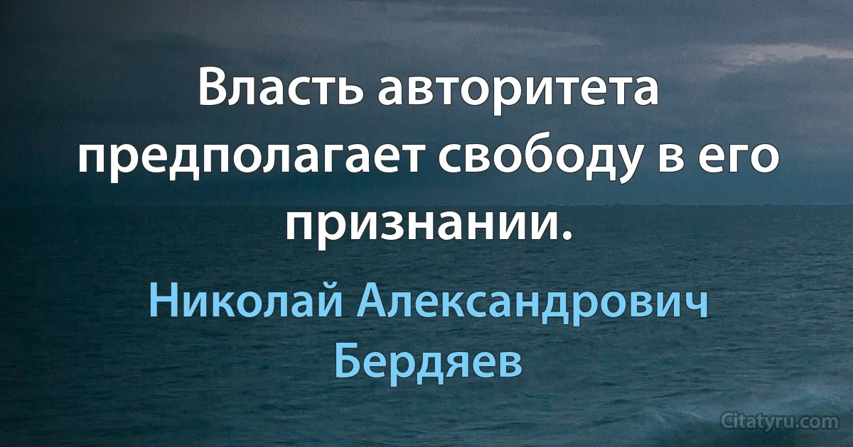 Власть авторитета предполагает свободу в его признании. (Николай Александрович Бердяев)