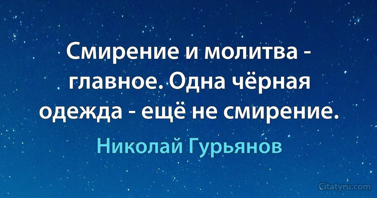 Смирение и молитва - главное. Одна чёрная одежда - ещё не смирение. (Николай Гурьянов)