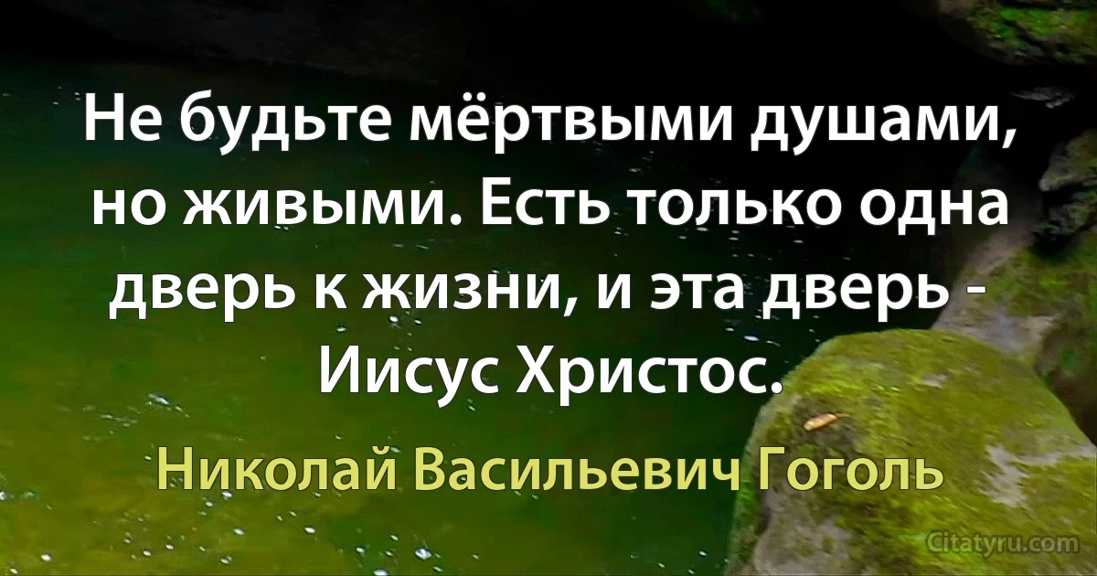 Не будьте мёртвыми душами, но живыми. Есть только одна дверь к жизни, и эта дверь - Иисус Христос. (Николай Васильевич Гоголь)